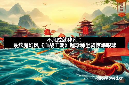 不凡成就非凡:最炫魔幻风《血战王朝》超珍稀坐骑惊爆眼球