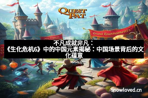 不凡成就非凡:《生化危机6》中的中国元素揭秘:中国场景背后的文化蕴意