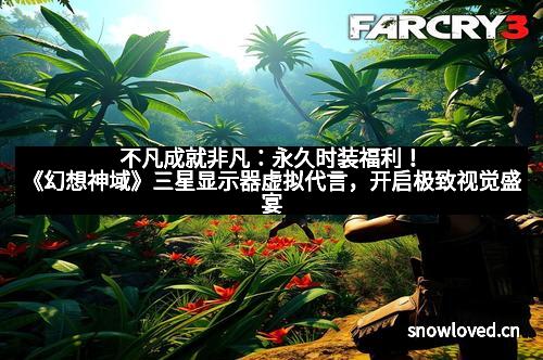 不凡成就非凡:永久时装福利!《幻想神域》三星显示器虚拟代言,开启极致视觉盛宴